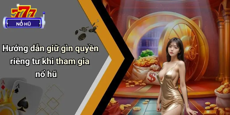 Quyền Riêng Tư 3 Hướng dẫn giữ gìn quyền riêng tư khi tham gia nổ hũ