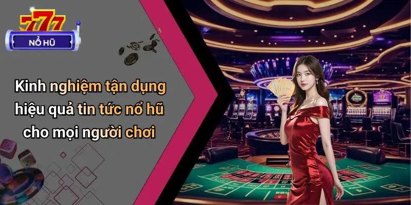 Kinh nghiệm tận dụng hiệu quả tin tức nổ hũ cho mọi người chơi