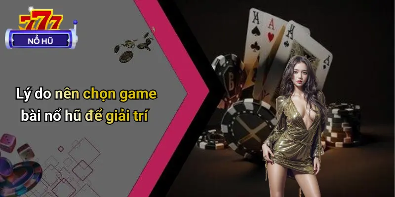 Lý do nên chọn game bài nổ hũ để giải trí