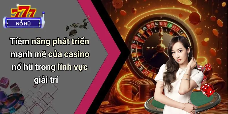 Tiềm năng phát triển mạnh mẽ của casino nổ hũ trong lĩnh vực giải trí