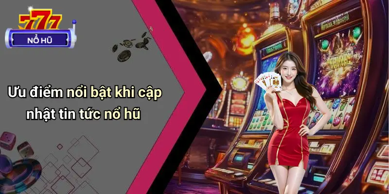 Ưu điểm nổi bật khi cập nhật tin tức nổ hũ